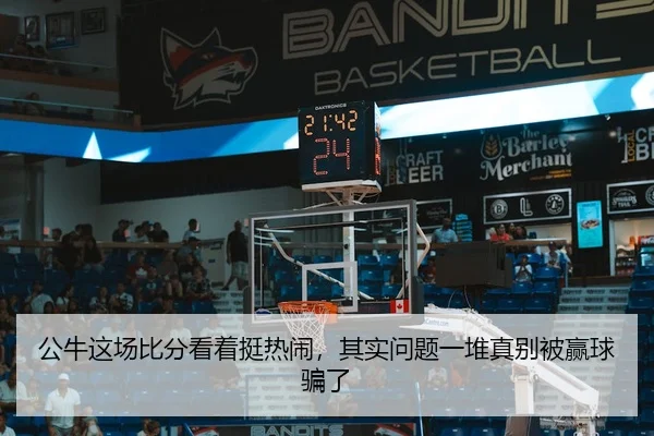 公牛这场比分看着挺热闹，其实问题一堆真别被赢球骗了