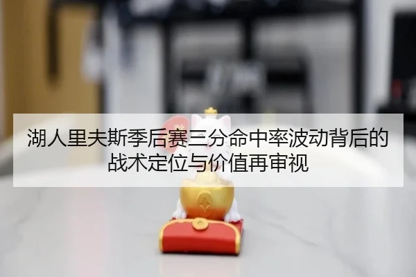 湖人里夫斯季后赛三分命中率波动背后的战术定位与价值再审视