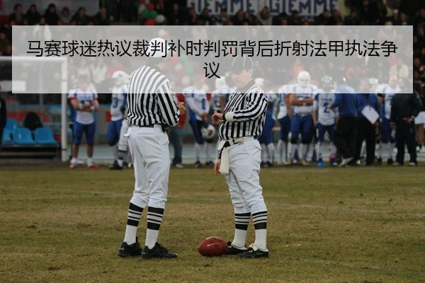 马赛球迷热议裁判补时判罚背后折射法甲执法争议