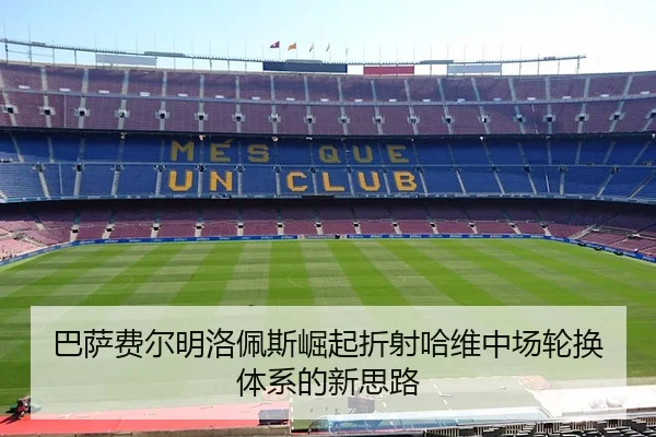 巴萨费尔明洛佩斯崛起折射哈维中场轮换体系的新思路