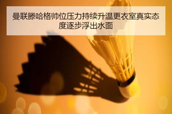 曼联滕哈格帅位压力持续升温更衣室真实态度逐步浮出水面（leyu）