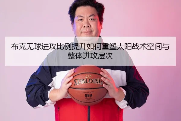 布克无球进攻比例提升如何重塑太阳战术空间与整体进攻层次（leyu）