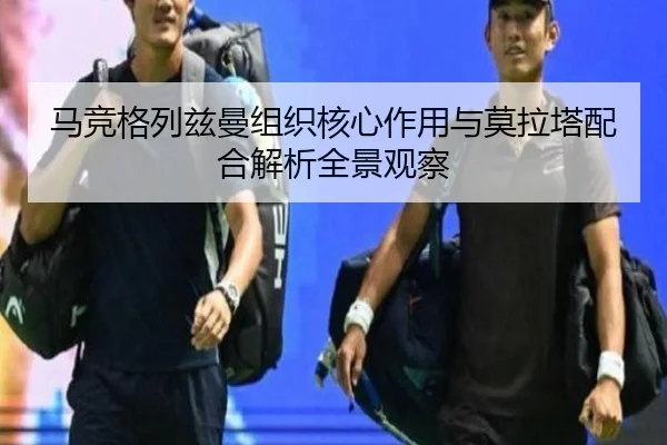 马竞格列兹曼组织核心作用与莫拉塔配合解析全景观察 - leyu