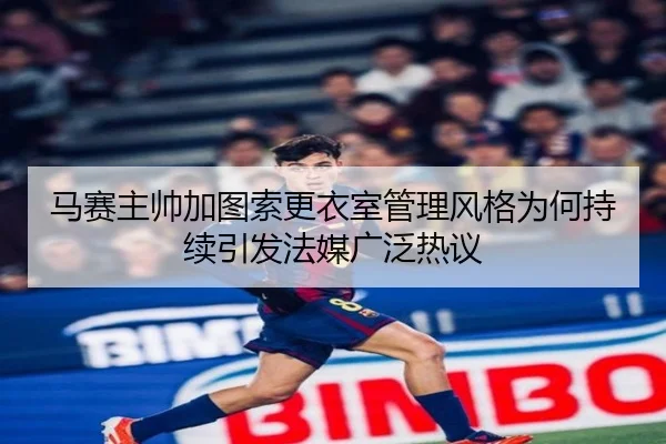 马赛主帅加图索更衣室管理风格为何持续引发法媒广泛热议 - leyu