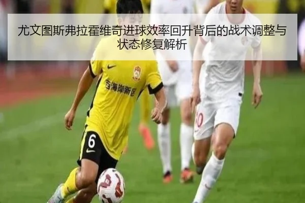 尤文图斯弗拉霍维奇进球效率回升背后的战术调整与状态修复解析