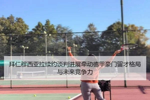拜仁穆西亚拉续约谈判进展牵动德甲豪门留才格局与未来竞争力 - leyu