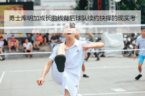 勇士库明加成长曲线背后球队续约抉择的现实考验 - leyu