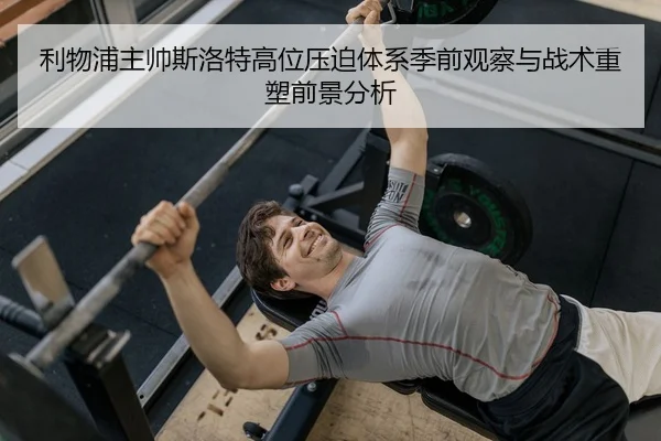 利物浦主帅斯洛特高位压迫体系季前观察与战术重塑前景分析