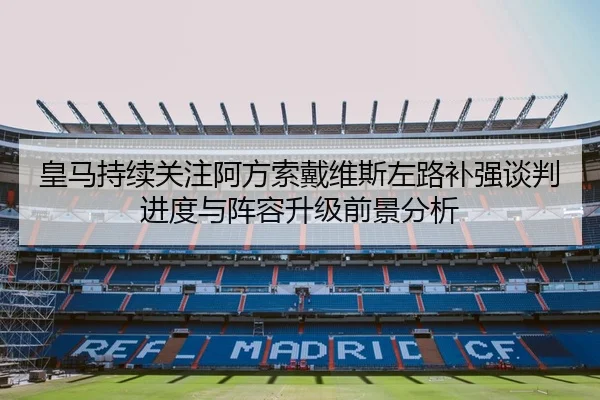 皇马持续关注阿方索戴维斯左路补强谈判进度与阵容升级前景分析