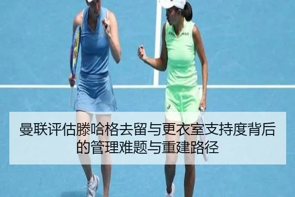 曼联评估滕哈格去留与更衣室支持度背后的管理难题与重建路径 - leyu